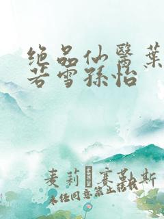 绝品仙医叶辰夏若雪孙怡