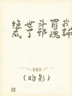 绝世斗罗我怎么成了邪魂师笔趣阁