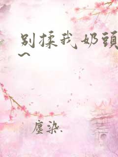别揉我奶头~嗯~ 别揉我奶头~嗯~