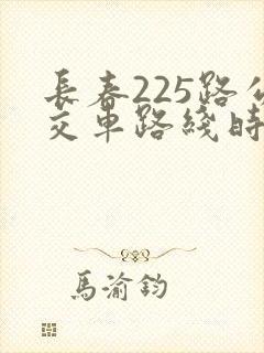 长春225路公交车路线时间表 长春225路公交车路线时间表