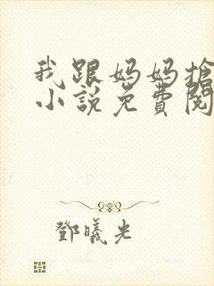 我跟妈妈抢叔叔小说免费阅读全文 我跟妈妈抢叔叔小说免费阅读全文