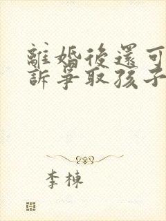 离婚后还可以起诉争取孩子抚养权吗