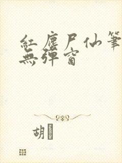 红尘尸仙笔趣阁无弹窗