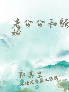 老公公和骚儿媳妇