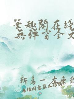 笔趣阁在线阅读 无弹窗全文 笔趣阁在线阅读 无弹窗全文