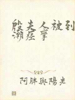 殷夫人被到爽高潮痉挛