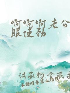 啊啊啊老公好舒服使劲