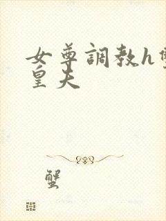 女尊调教h双性皇夫