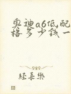 奥迪a6低配价格多少钱一辆