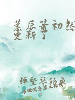 叶辰萧初然最快更新了 叶辰萧初然最快更新了