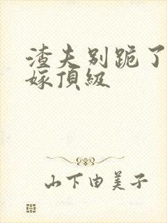 渣夫别跪了夫人嫁顶级