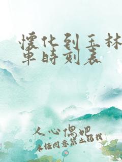 怀化到玉林的火车时刻表
