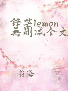 锋芒lemon无删减全文阅读笔趣阁