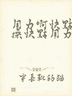 用力啊快点用力操快点用力插