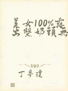 美女100%露出双奶头无遮挡 美女100%露出双奶头无遮挡