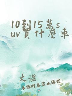 10到15万suv买什么车好