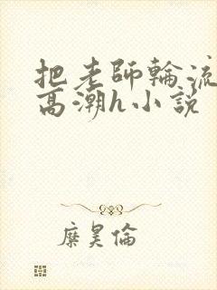 把老师轮流操到高潮h小说