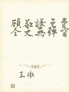 顾敬谦免费阅读全文无弹窗 顾敬谦免费阅读全文无弹窗