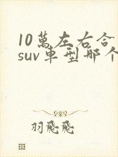 10万左右合资suv车型哪个好