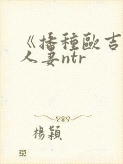 《播种欧吉桑与人妻ntr