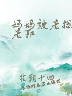 妈妈被老总调教老郭