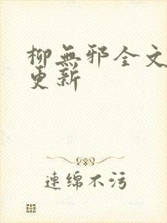 柳无邪全文最新更新 柳无邪全文最新更新