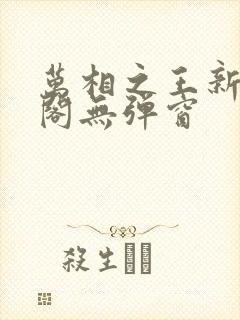 万相之王新笔趣阁无弹窗 万相之王新笔趣阁无弹窗