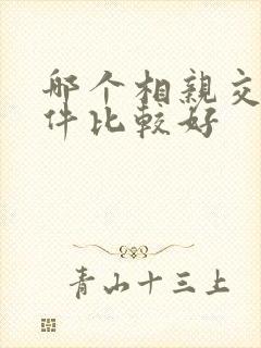 哪个相亲交友软件比较好 哪个相亲交友软件比较好