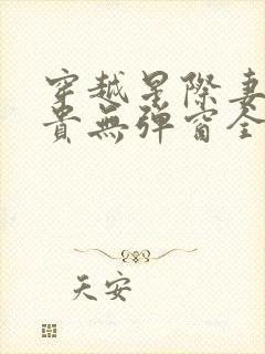 穿越星际妻荣夫贵无弹窗全文免费阅读