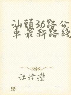 汕头36路公交车最新路线和时间