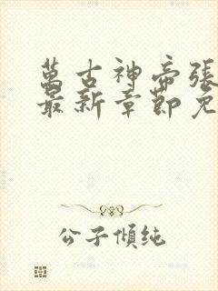 万古神帝张若尘最新章节免费阅读无弹窗