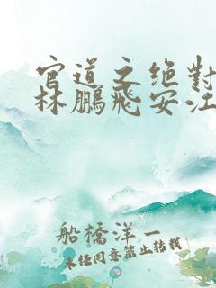 官道之绝对权力林鹏飞安江小说正版免费 官道之绝对权力林鹏飞安江小说正版免费