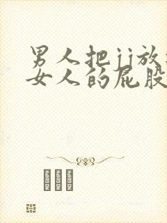 男人把jj放进女人的屁股 男人把jj放进女人的屁股