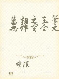 万相之王笔趣阁无弹窗全文阅读 万相之王笔趣阁无弹窗全文阅读