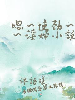 嗯~使劲~别停~淫妇小说