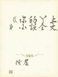 《你的丫上瘾了》小说全文免费阅读