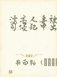 漂亮人妻被夫上司侵犯中出