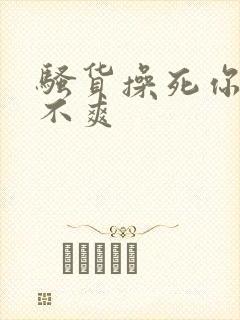 骚货操死你 爽不爽