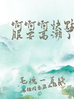 啊啊啊快点好舒服要高潮了 啊啊啊快点好舒服要高潮了