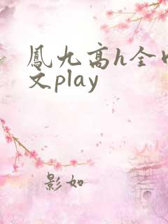 凤九高h全肉污文play 凤九高h全肉污文play