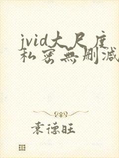 jvid大尺度私密无删减版 jvid大尺度私密无删减版