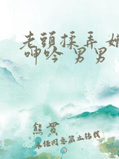 老头揉弄 嫩茎 呻吟 男男