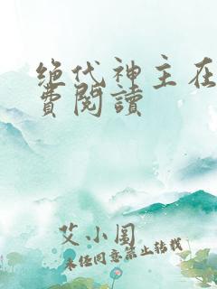 绝代神主在线免费阅读 绝代神主在线免费阅读