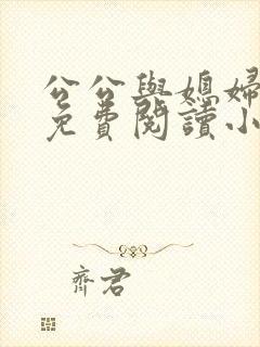 公公与媳妇苏秦免费阅读小说全文最新章节 公公与媳妇苏秦免费阅读小说全文最新章节