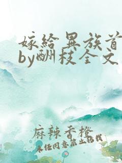 嫁给异族首领后by酬枝全文免费阅读