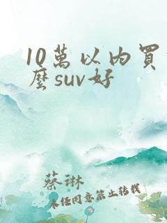 10万以内买什么suv好