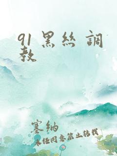 91 黑丝 调教 91 黑丝 调教