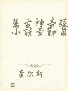万古神帝张若尘小说章节目录 万古神帝张若尘小说章节目录