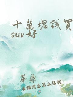 十万块钱买什么suv好 十万块钱买什么suv好