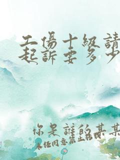 工伤十级请律师起诉要多少钱 工伤十级请律师起诉要多少钱